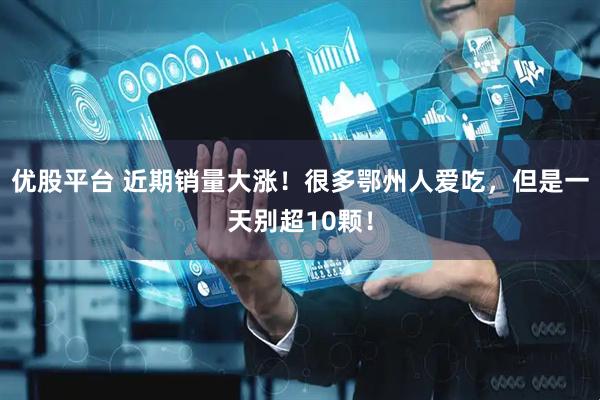 优股平台 近期销量大涨！很多鄂州人爱吃，但是一天别超10颗！