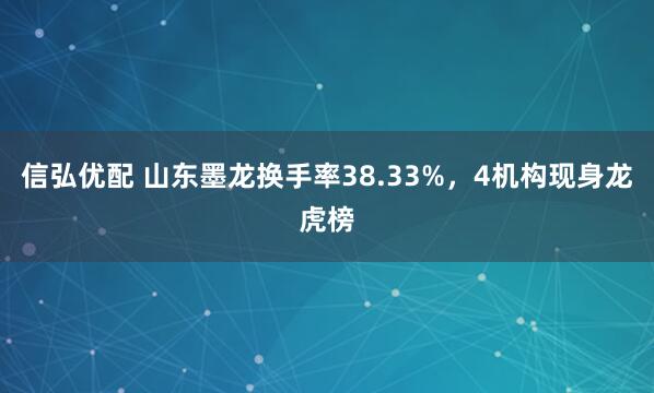 信弘优配 山东墨龙换手率38.33%，4机构现身龙虎榜