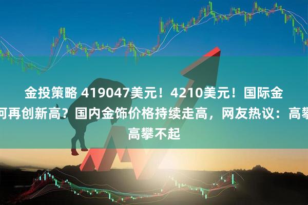 金投策略 419047美元！4210美元！国际金价为何再创新高？国内金饰价格持续走高，网友热议：高攀不起