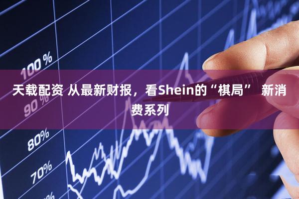 天载配资 从最新财报，看Shein的“棋局”  新消费系列
