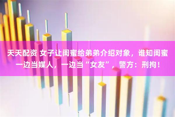 天天配资 女子让闺蜜给弟弟介绍对象，谁知闺蜜一边当媒人，一边当“女友”，警方：刑拘！