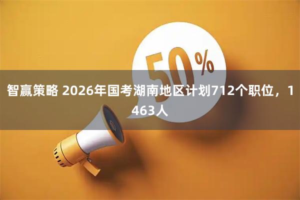 智赢策略 2026年国考湖南地区计划712个职位，1463人