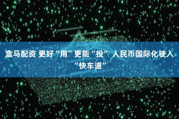 盒马配资 更好“用”更能“投” 人民币国际化驶入“快车道”