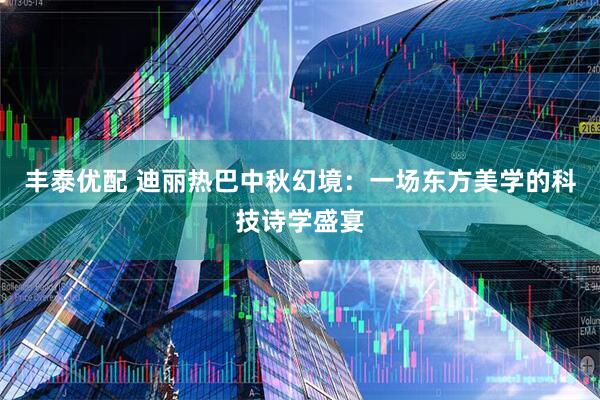 丰泰优配 迪丽热巴中秋幻境：一场东方美学的科技诗学盛宴