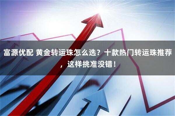 富源优配 黄金转运珠怎么选？十款热门转运珠推荐，这样挑准没错！