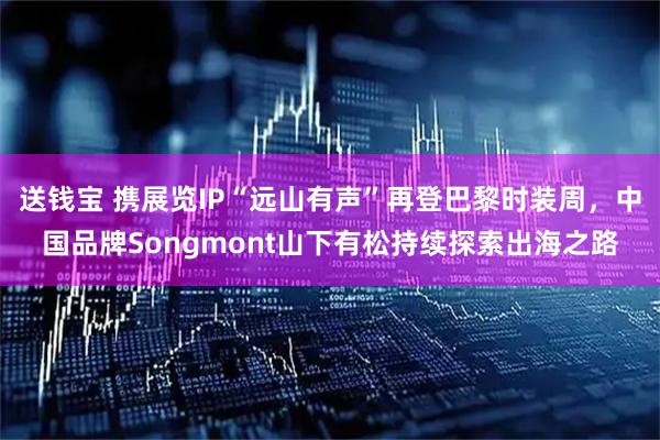 送钱宝 携展览IP“远山有声”再登巴黎时装周，中国品牌Songmont山下有松持续探索出海之路