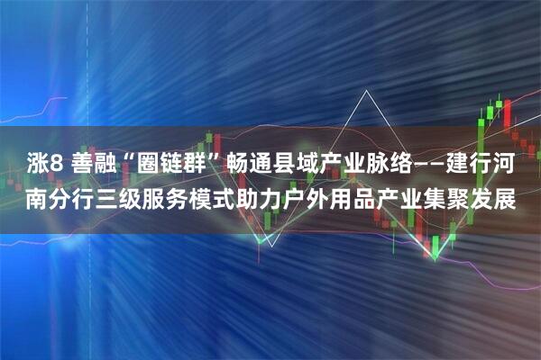 涨8 善融“圈链群”畅通县域产业脉络——建行河南分行三级服务模式助力户外用品产业集聚发展