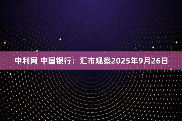 中利网 中国银行：汇市观察2025年9月26日