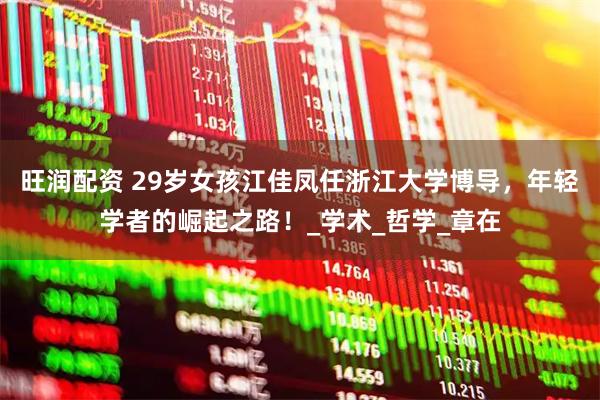 旺润配资 29岁女孩江佳凤任浙江大学博导，年轻学者的崛起之路！_学术_哲学_章在