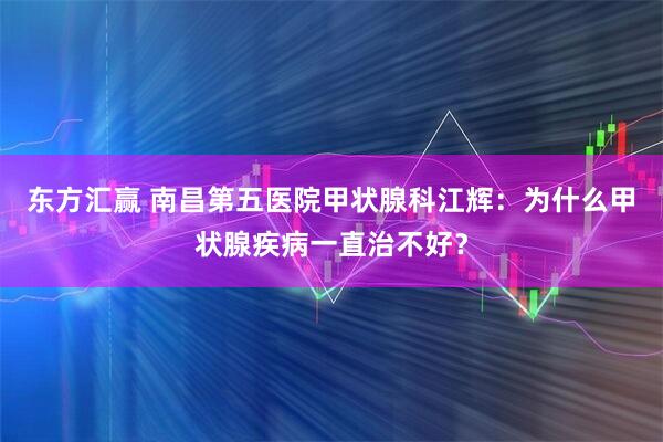 东方汇赢 南昌第五医院甲状腺科江辉：为什么甲状腺疾病一直治不好？