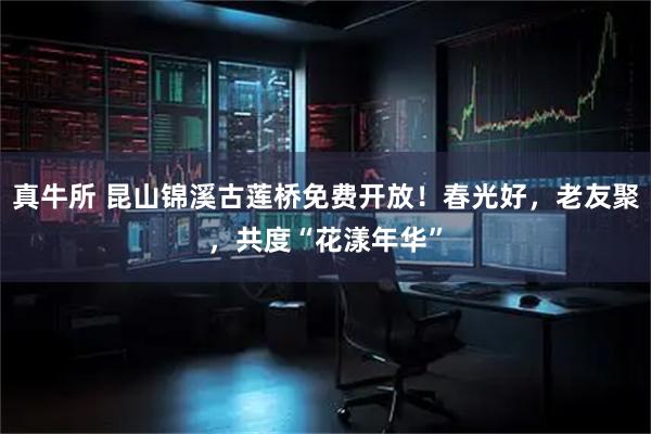 真牛所 昆山锦溪古莲桥免费开放！春光好，老友聚，共度“花漾年华”