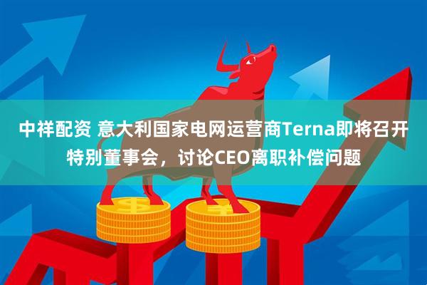中祥配资 意大利国家电网运营商Terna即将召开特别董事会，讨论CEO离职补偿问题