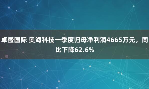 卓盛国际 奥海科技一季度归母净利润4665万元，同比下降62.6%