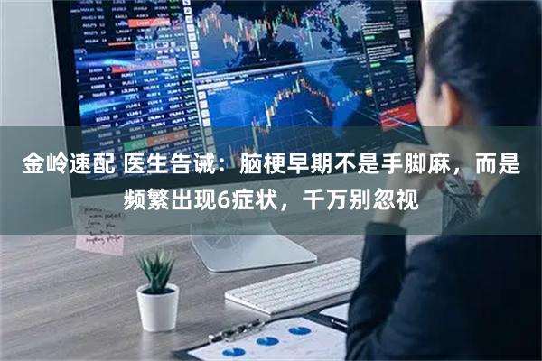 金岭速配 医生告诫：脑梗早期不是手脚麻，而是频繁出现6症状，千万别忽视