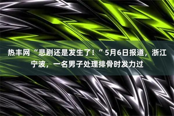 热丰网 “悲剧还是发生了！”5月6日报道，浙江宁波，一名男子处理排骨时发力过