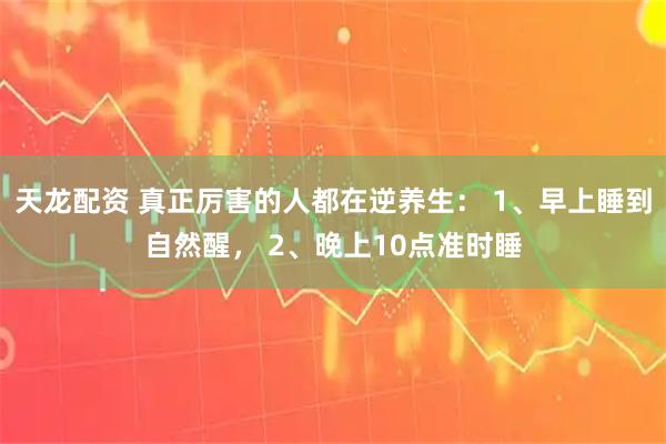 天龙配资 真正厉害的人都在逆养生： 1、早上睡到自然醒， 2、晚上10点准时睡