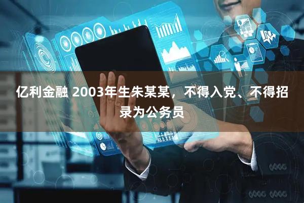 亿利金融 2003年生朱某某，不得入党、不得招录为公务员