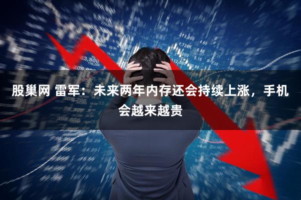 股巢网 雷军：未来两年内存还会持续上涨，手机会越来越贵