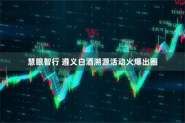 慧眼智行 遵义白酒溯源活动火爆出圈