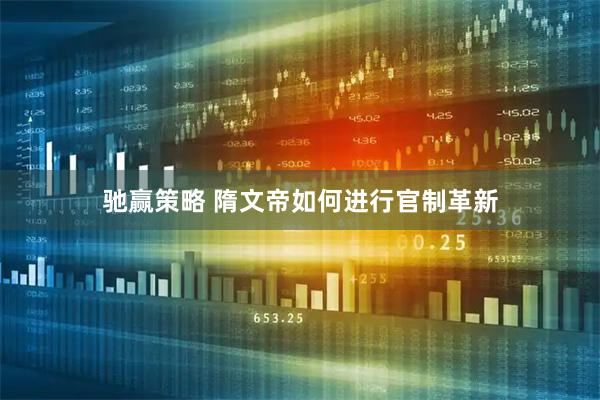 驰赢策略 隋文帝如何进行官制革新