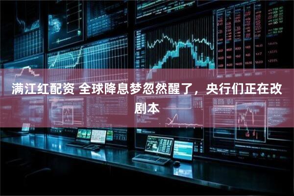 满江红配资 全球降息梦忽然醒了，央行们正在改剧本