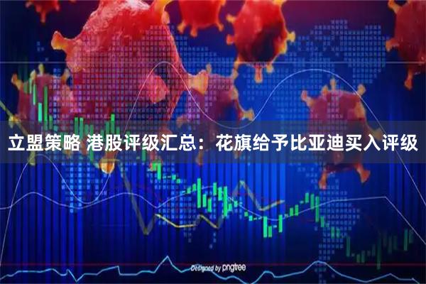 立盟策略 港股评级汇总：花旗给予比亚迪买入评级