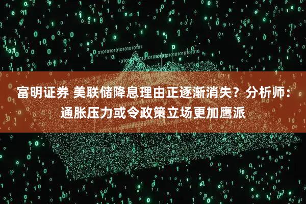 富明证券 美联储降息理由正逐渐消失？分析师：通胀压力或令政策立场更加鹰派