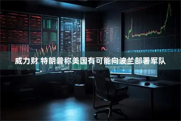 威力财 特朗普称美国有可能向波兰部署军队