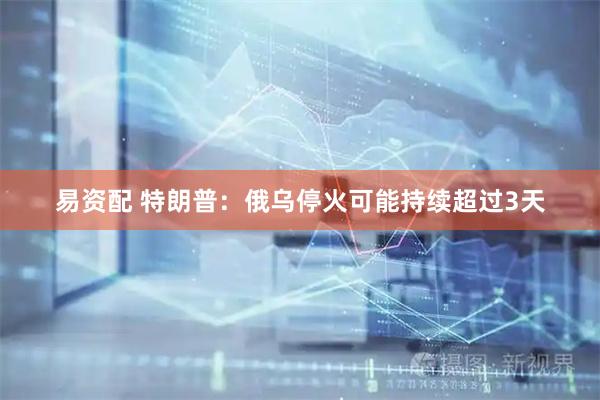 易资配 特朗普：俄乌停火可能持续超过3天