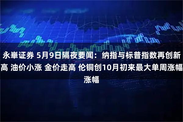 永崋证券 5月9日隔夜要闻：纳指与标普指数再创新高 油价小涨 金价走高 伦铜创10月初来最大单周涨幅
