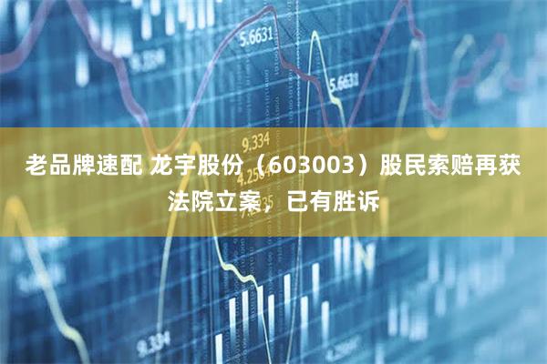 老品牌速配 龙宇股份（603003）股民索赔再获法院立案，已有胜诉