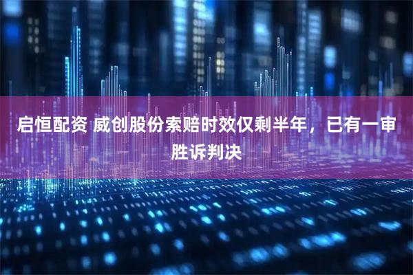 启恒配资 威创股份索赔时效仅剩半年，已有一审胜诉判决