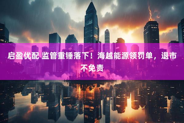 启盈优配 监管重锤落下！海越能源领罚单，退市不免责