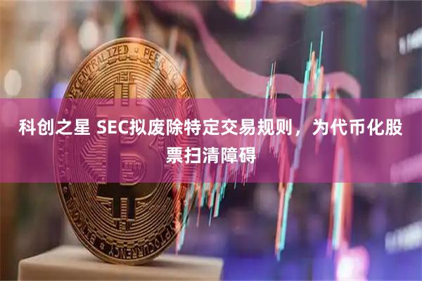 科创之星 SEC拟废除特定交易规则，为代币化股票扫清障碍