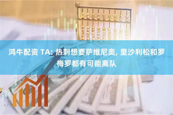 鸿牛配资 TA: 热刺想要萨维尼奥, 里沙利松和罗梅罗都有可能离队
