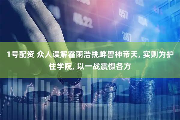 1号配资 众人误解霍雨浩挑衅兽神帝天, 实则为护住学院, 以一战震慑各方