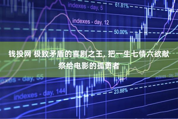 钱投网 极致矛盾的喜剧之王, 把一生七情六欲献祭给电影的孤勇者