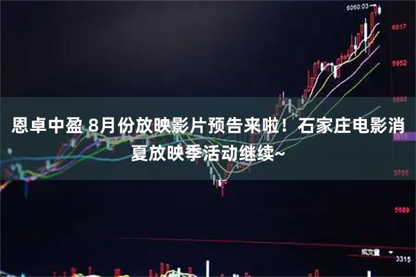 恩卓中盈 8月份放映影片预告来啦！石家庄电影消夏放映季活动继续~