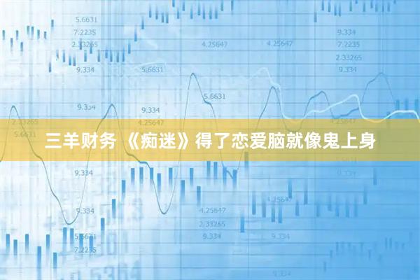三羊财务 《痴迷》得了恋爱脑就像鬼上身