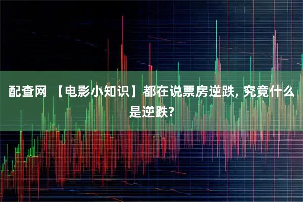 配查网 【电影小知识】都在说票房逆跌, 究竟什么是逆跌?