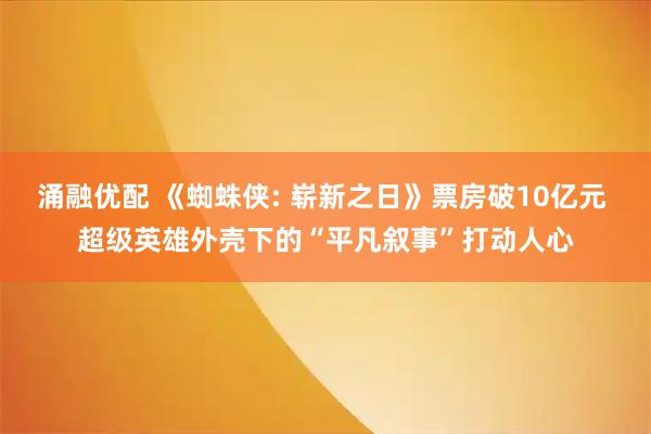 涌融优配 《蜘蛛侠: 崭新之日》票房破10亿元 超级英雄外壳下的“平凡叙事”打动人心