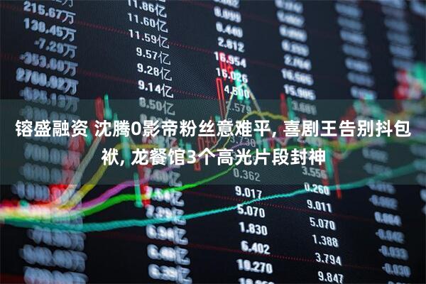 镕盛融资 沈腾0影帝粉丝意难平, 喜剧王告别抖包袱, 龙餐馆3个高光片段封神