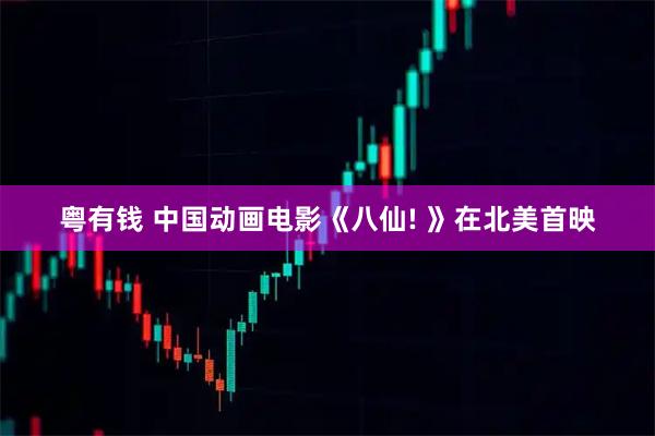 粤有钱 中国动画电影《八仙! 》在北美首映