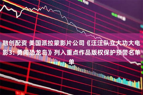 融创配资 美国派拉蒙影片公司《汪汪队立大功大电影3: 勇闯恐龙岛》列入重点作品版权保护预警名单