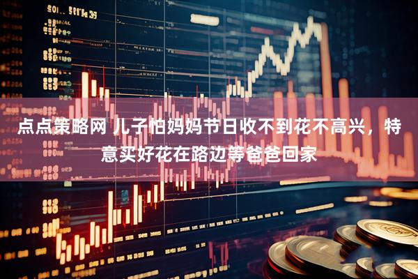 点点策略网 儿子怕妈妈节日收不到花不高兴，特意买好花在路边等爸爸回家
